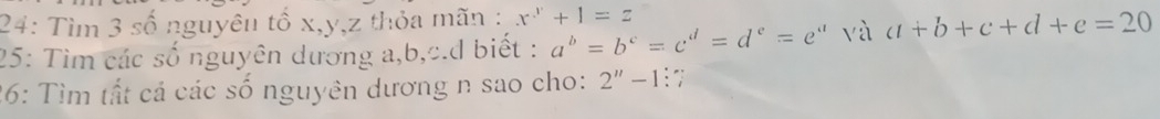 24: Tìm 3 số nguyêu tố x, y, z thỏa mãn : x^x+1=z
25: Tìm các số nguyên dương a, b, c.d biết : a^b=b^c=c^d=d^e=e^a và a+b+c+d+e=20
26: Tìm tất cá các số nguyên dương n sao cho: 2''-1 :7