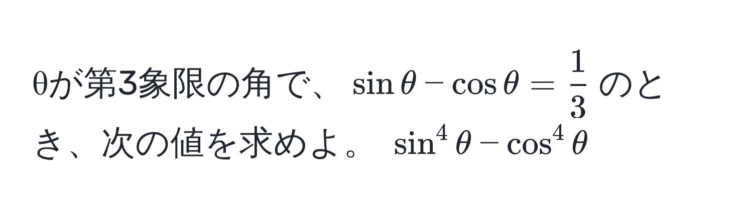 θが第3象限の角で、$sin θ - cos θ =  1/3 $のとき、次の値を求めよ。 $sin^4 θ - cos^4 θ$