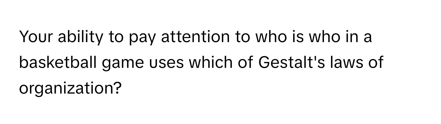 Your ability to pay attention to who is who in a basketball game uses which of Gestalt's laws of organization?