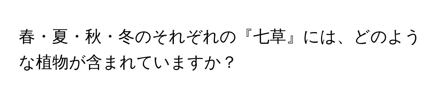 春・夏・秋・冬のそれぞれの『七草』には、どのような植物が含まれていますか？