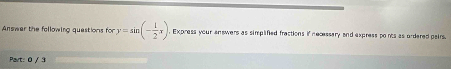 Answer the following questions for y=sin (- 1/2 x). Express your answers as simplified fractions if necessary and express points as ordered pairs. 
Part: 0 / 3