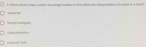 Which device helps a writer encourage readers to form their own interpretations of events in a novel?
suspense
textual ambiguity
characterization
character foils