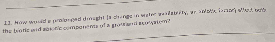 How would a prolonged drought (a change in water availability, an abiotic factor) affect both 
the biotic and abiotic components of a grassland ecosystem?