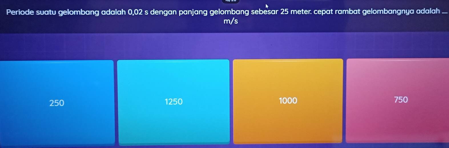 Periode suatu gelombang adalah 0,02 s dengan panjang gelombang sebesar 25 meter. cepat rambat gelombangnya adalah ....
m/s
250 1250 1000 750