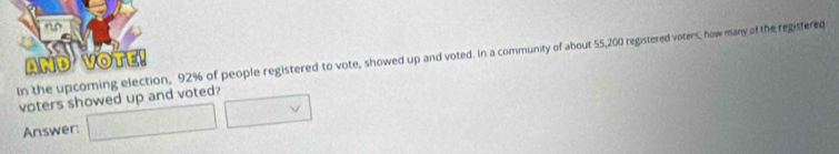 In the upcom 92% of people registered to vote, showed up and voted. In a community of about 55,200 registered voters how many of the registered 
voters showed up and voted? 
Answer: