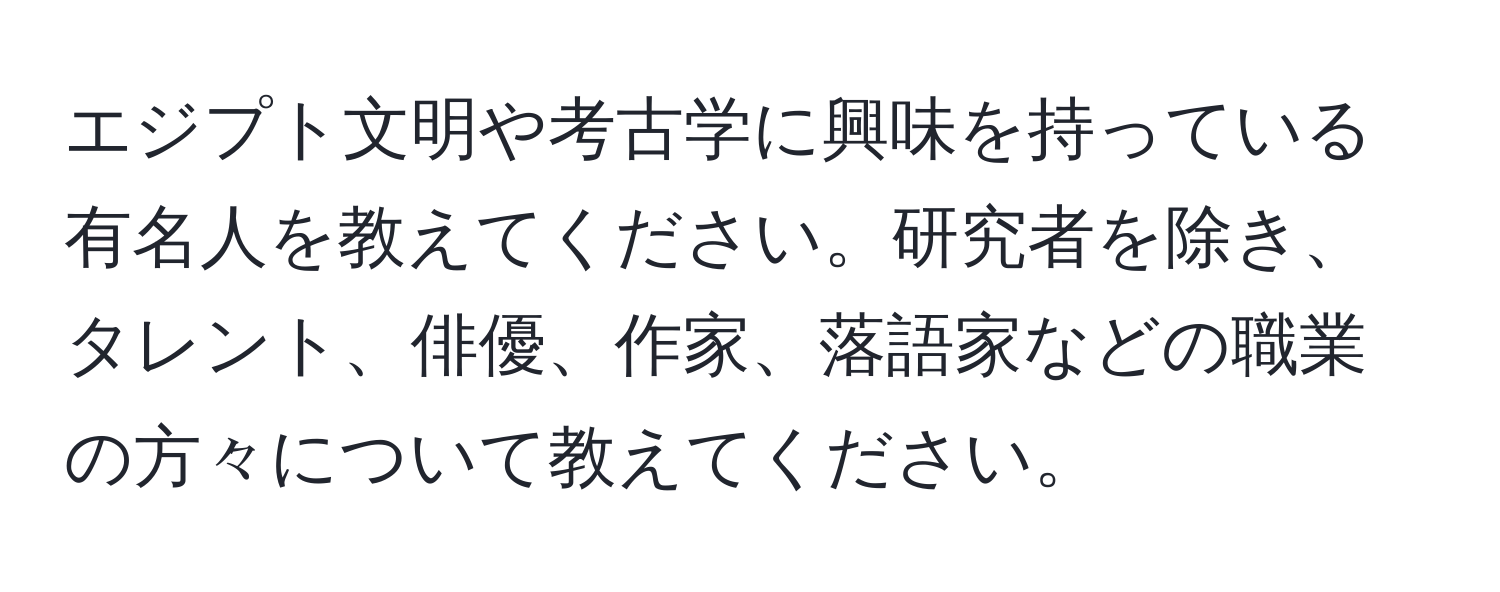 エジプト文明や考古学に興味を持っている有名人を教えてください。研究者を除き、タレント、俳優、作家、落語家などの職業の方々について教えてください。