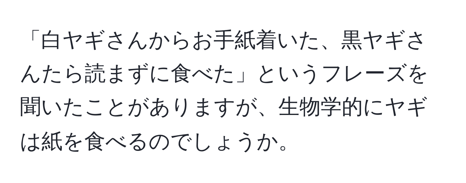 「白ヤギさんからお手紙着いた、黒ヤギさんたら読まずに食べた」というフレーズを聞いたことがありますが、生物学的にヤギは紙を食べるのでしょうか。