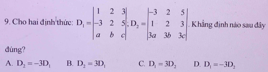 Cho hai định thức: D_1=beginvmatrix 1&2&3 -3&2&5 a&b&cendvmatrix , D_2=beginvmatrix -3&2&5 1&2&3 3a&3b&3cendvmatrix. Khẳng định nào sau đây
đúng?
A. D_2=-3D_1 B. D_2=3D_1 C. D_1=3D_2 D. D_1=-3D_2