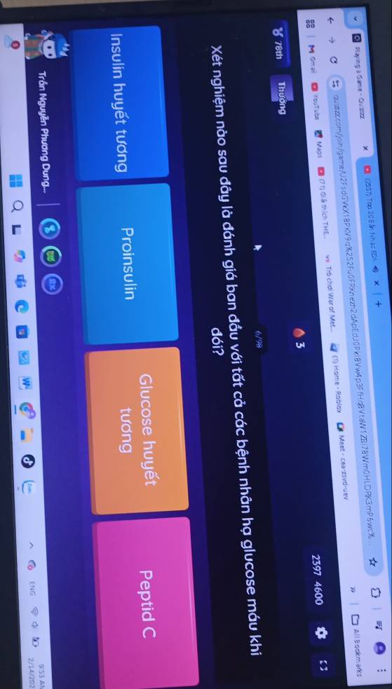 Mlaying a Game - Quizizz × (2557) Top 20 E án Nhạc EDI
a quizizz.com/join/game/U2FsdGVkX18PKV9q%252Fu0FRKnezh2dApEdJ0Pkl8Vw4p3FfHq8VtaW1ZBi78Wm0HLDRK3mP6wc%...
Meet·cea-zsvd-uev All Bodkmarks
M Gmail YouTubs Maps (7 1) Giáthích THE. vs Trò chơi Wer of Met... (1) Hame - Rablax
3 2397 4600 ]
78th Thương
6/98
Xét nghiệm nào sau đây là đánh giá ban đầu với tất cả các bệnh nhân hạ glucose máu khi
đói?
Glucose huyết
Peptid C
Insulin huyết tương Proinsulin tương
Trần Nguyễn Phương Dung...
9(53 A)
2/14/202
