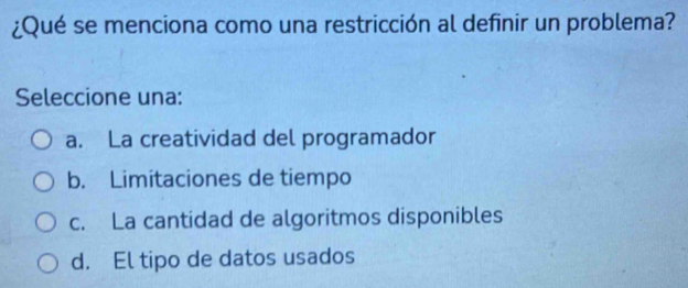 ¿Qué se menciona como una restricción al definir un problema?
Seleccione una:
a. La creatividad del programador
b. Limitaciones de tiempo
c. La cantidad de algoritmos disponibles
d. El tipo de datos usados