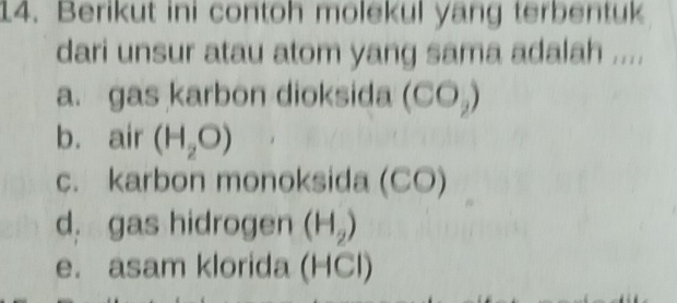 Berikut ini contoh molekul yang terbentuk
dari unsur atau atom yang sama adalah ....
a. gas karbon dioksida (CO_2)
b. air (H_2O)
c. karbon monoksida (CO)
d. gas hidrogen (H_2)
e. asam klorida (HCl)