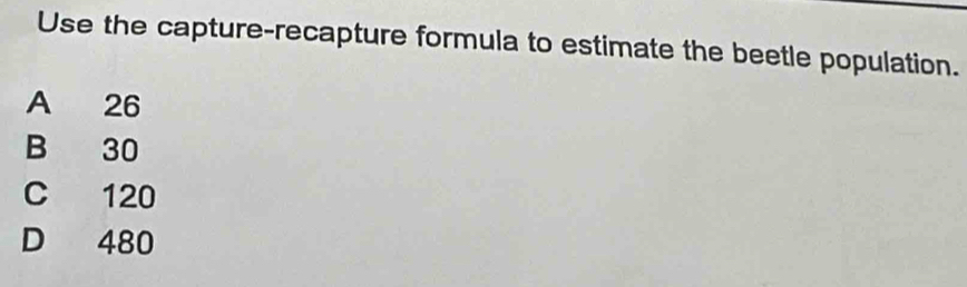 Use the capture-recapture formula to estimate the beetle population.
A 26
B 30
C 120
D 480