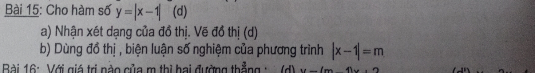 Cho hàm số y=|x-1| (d)
a) Nhận xét dạng của đồ thị. Vẽ đồ thị (d)
b) Dùng đồ thị , biện luận số nghiệm của phương trình |x-1|=m
Bài 16: Với giá trị nào của m thì hai đường thẳng : (d) y-(m