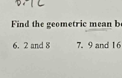 Find the geometric mean b
6. 2 and 8 7. 9 and 16