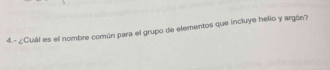 4.- ¿Cuál es el nombre común para el grupo de elementos que incluye helio y argón?