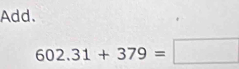 Add.
602.31+379=□