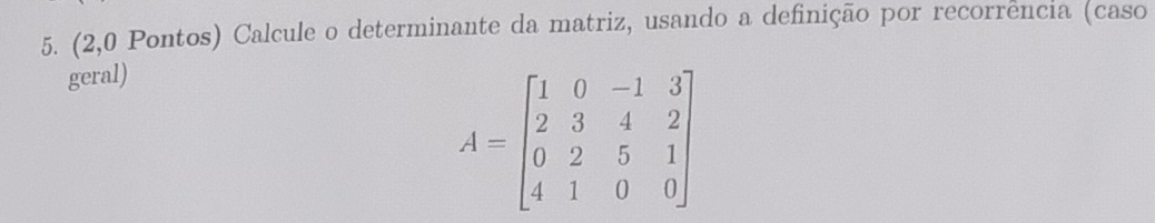 (2,0 Pontos) Calcule o determinante da matriz, usando a definição por recorrência (caso 
geral)
A=beginbmatrix 1&0&-1&3 2&3&4&2 0&2&5&1 4&1&0&0endbmatrix