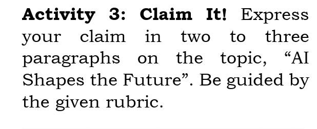 Activity 3: Claim It! Express 
your claim in two to three 
paragraphs on the topic, “AI 
Shapes the Future”. Be guided by 
the given rubric.