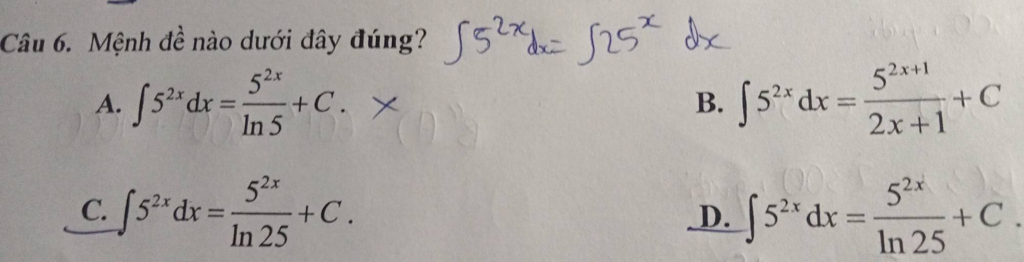 Mệnh đề nào dưới đây đúng?
A. ∈t 5^(2x)dx= 5^(2x)/ln 5 +C.
B. ∈t 5^(2x)dx= (5^(2x+1))/2x+1 +C
C. ∈t 5^(2x)dx= 5^(2x)/ln 25 +C. ∈t 5^(2x)dx= 5^(2x)/ln 25 +C. 
D、