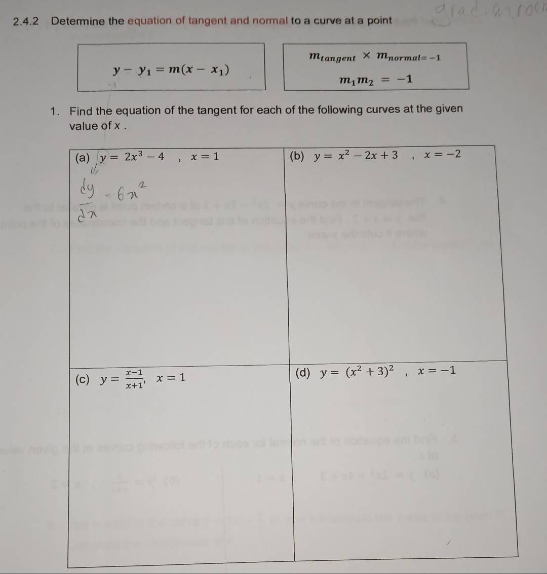 Determine the equation of tangent and normal to a curve at a point
m_tan gent* m_normal=-1
y-y_1=m(x-x_1)
m_1m_2=-1
1. Find the equation of the tangent for each of the following curves at the given
value of x .