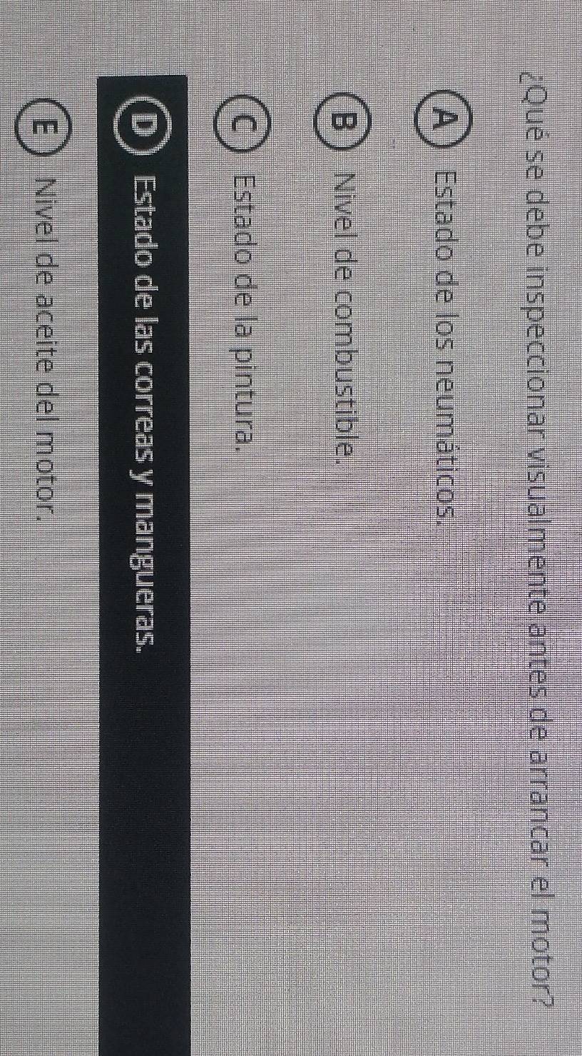 ¿Qué se debe inspeccionar visualmente antes de arrancar el motor?
A Estado de los neumáticos.
Nivel de combustible.
Estado de la pintura.
Estado de las correas y mangueras.
Nivel de aceite del motor.