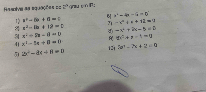 Resolva as equações do 2^(_ circ) gra au em R : 
1) x^2-5x+6=0 6) x^2-4x-5=0
2) x^2-8x+12=0 7) -x^2+x+12=0
3) x^2+2x-8=0 8) -x^2+6x-5=0
4) x^2-5x+8=0 9) 6x^2+x-1=0
5) 2x^2-8x+8=0 10) 3x^2-7x+2=0