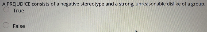 A PREJUDICE consists of a negative stereotype and a strong, unreasonable dislike of a group.
True
False