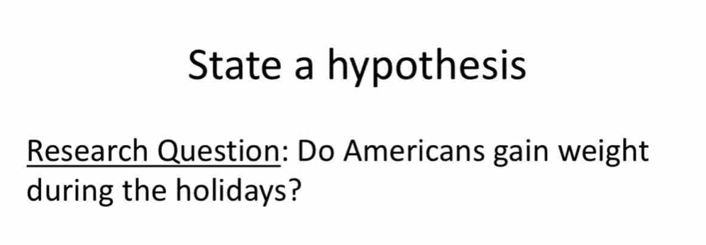 State a hypothesis 
Research Question: Do Americans gain weight 
during the holidays?