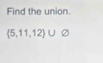 Find the union.
 5,11,12 ∪ varnothing