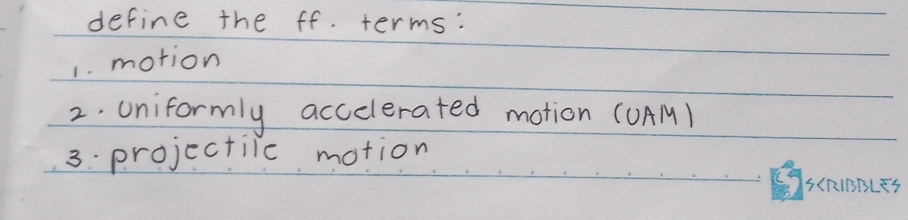 define the ff. terms: 
1. motion 
2. uniformly accelerated motion (UAM) 
3. projectile motion