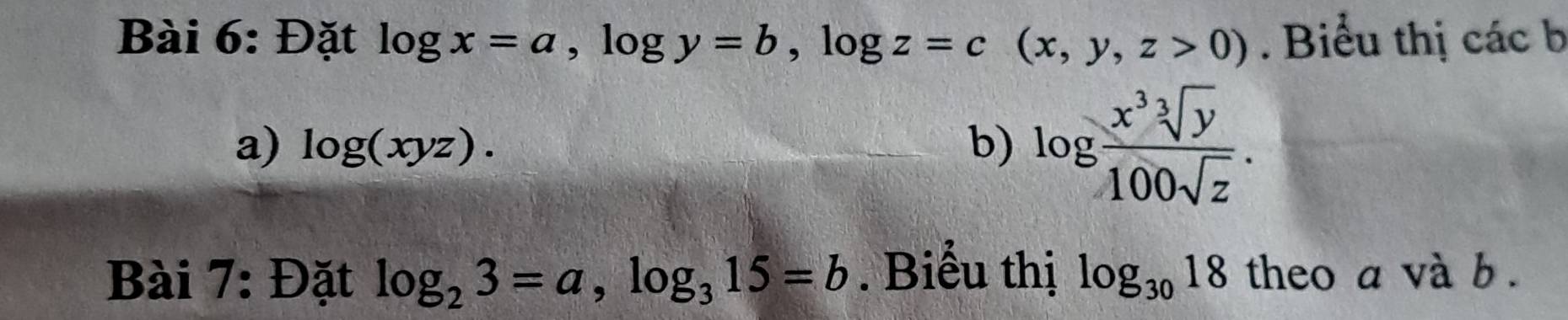 Đặt log x=a, log y=b, log z=c(x,y,z>0). Biểu thị các b 
a) log (xyz). b) log  x^3sqrt[3](y)/100sqrt(z) . 
Bài 7: Đặt log _23=a, log _315=b. Biểu thị log _3018 theo a và b.