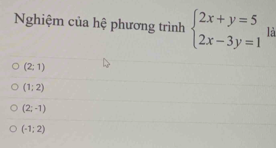 Nghiệm của hệ phương trình beginarrayl 2x+y=5 2x-3y=1endarray. là
(2;1)
(1;2)
(2;-1)
(-1;2)