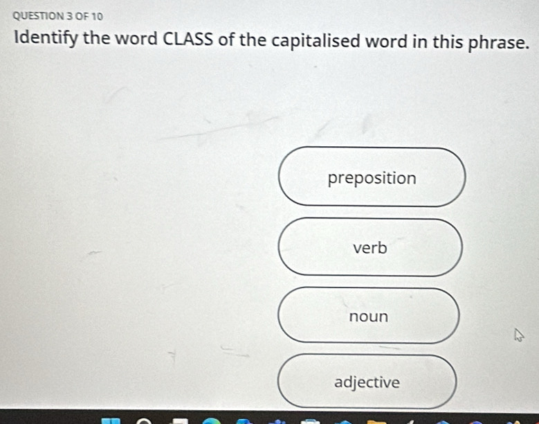 OF 10
Identify the word CLASS of the capitalised word in this phrase.
preposition
verb
noun
adjective