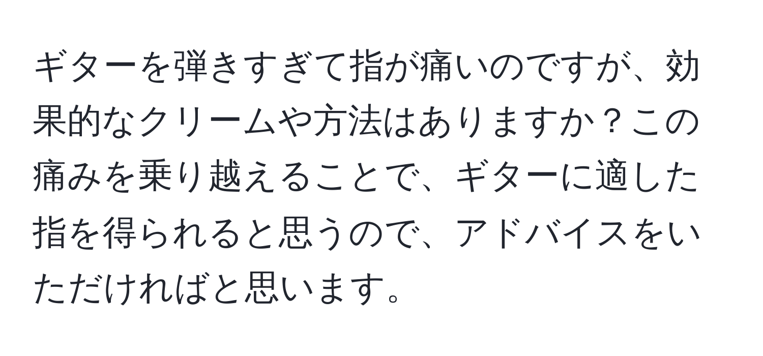 ギターを弾きすぎて指が痛いのですが、効果的なクリームや方法はありますか？この痛みを乗り越えることで、ギターに適した指を得られると思うので、アドバイスをいただければと思います。