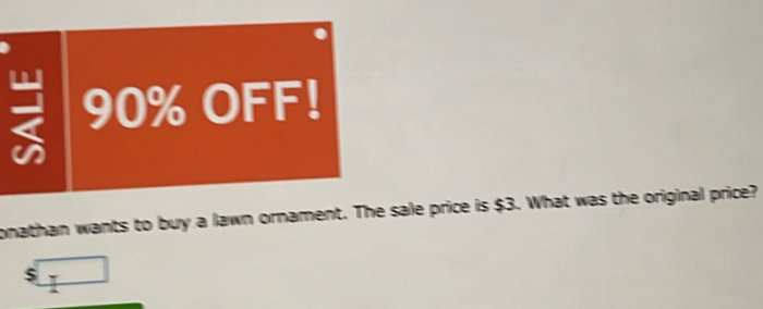 90% OFF! 
onathan wants to buy a lawn ornament. The sale price is $3. What was the original price?
$