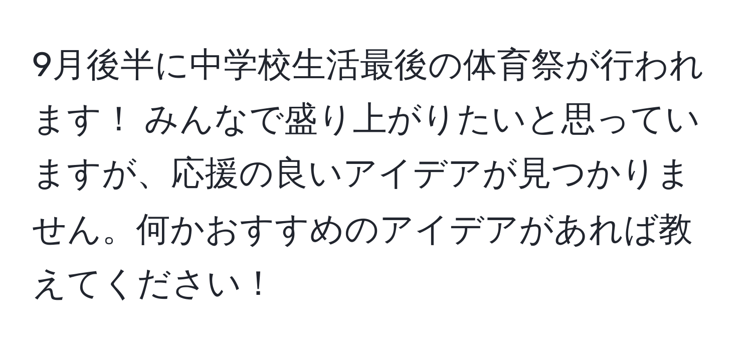 9月後半に中学校生活最後の体育祭が行われます！ みんなで盛り上がりたいと思っていますが、応援の良いアイデアが見つかりません。何かおすすめのアイデアがあれば教えてください！