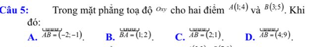 Trong mặt phăng toạ độ ơ cho hai điểm A(1;4)_VaB(3;5). Khi
đó:
A. AB=(-2;-1). B. beginarrayr _ uurse: overline BA=(1;2).endarray C. overline AB=_  overline AB=(2;1).endarray  D. beginarrayr _ LB=_ =(4;9)endarray