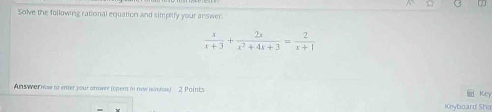 Solve the following rational equation and simplify your answer
 x/x+3 + 2x/x^2+4x+3 = 2/x+1 
Answer How to enter your answer (opens in new window) 2 Points 
Key 
Keyboard Sho