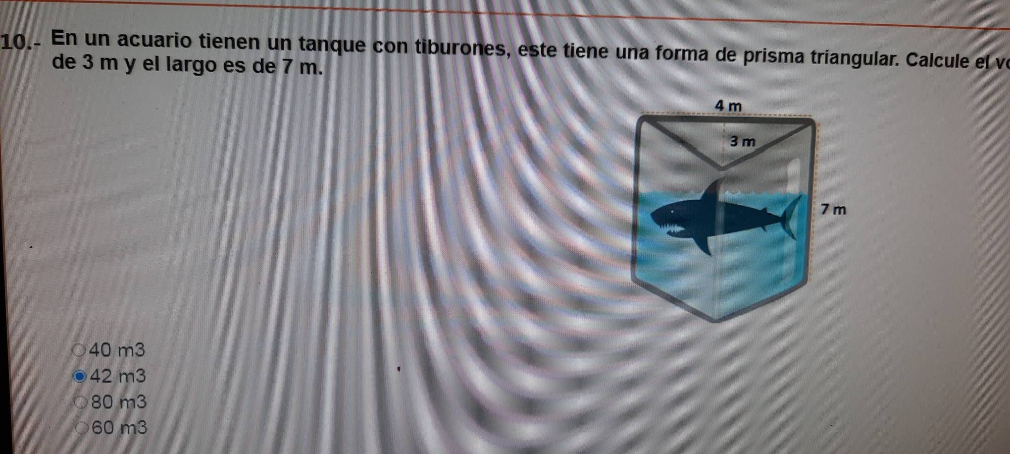 En un acuario tienen un tanque con tiburones, este tiene una forma de prisma triangular. Calcule el ve
de 3 m y el largo es de 7 m.
40 m3
42 m3
80 m3
60 m3