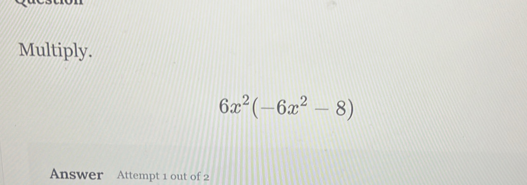 Multiply.
6x^2(-6x^2-8)
Answer Attempt 1 out of 2