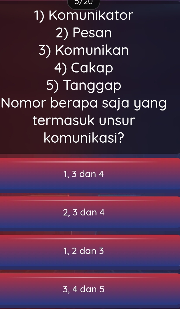 5/ 20
1) Komunikator
2) Pesan
3) Komunikan
4) Cakap
5) Tanggap
Nomor berapa saja yang
termasuk unsur
komunikasi?
1, 3 dan 4
2, 3 dan 4
1, 2 dan 3
3, 4 dan 5