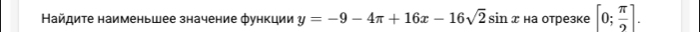 Найдите наименьшее значение функции y=-9-4π +16x-16sqrt(2)sin x на отрезке [0; π /2 ].