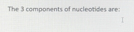 The 3 components of nucleotides are: