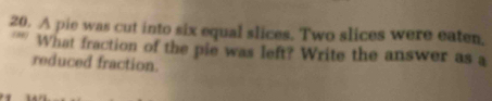 A pie was cut into six equal slices. Two slices were eaten, 
'' What fraction of the pie was left? Write the answer as a 
reduced fraction.