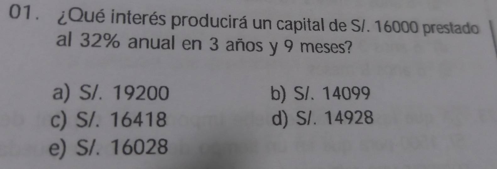 ¿Qué interés producirá un capital de S/. 16000 prestado
al 32% anual en 3 años y 9 meses?
a) S/. 19200 b) S/. 14099
c) S/. 16418 d) S/. 14928
e) S/. 16028