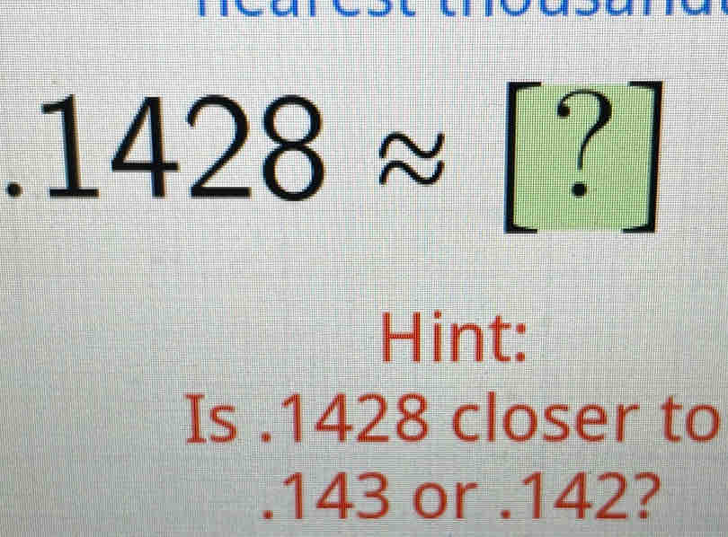 1428≈ [?] 
Hint: 
Is . 1428 closer to 
. 143 or . 142?