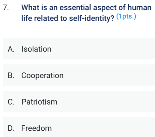 What is an essential aspect of human
life related to self-identity? (1pts.)
A. Isolation
B. Cooperation
C. Patriotism
D. Freedom