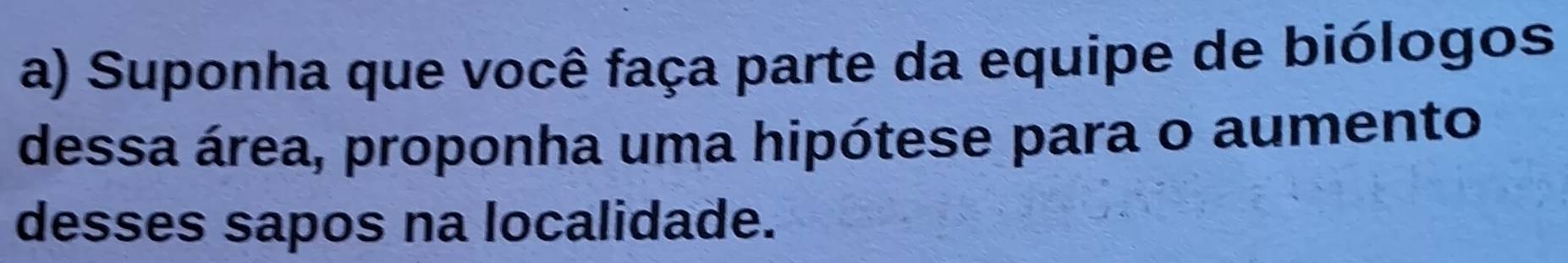 Suponha que você faça parte da equipe de biólogos 
dessa área, proponha uma hipótese para o aumento 
desses sapos na localidade.