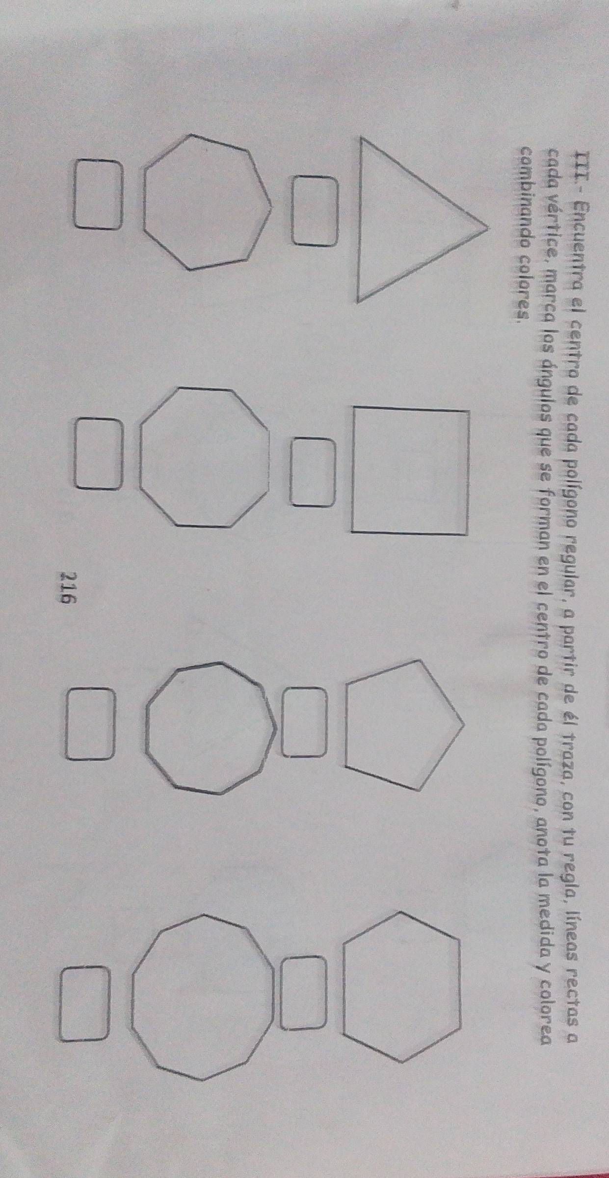 III.- Encuentra el centro de cada polígono regular, a partir de él traza, con tu regla, líneas rectas a 
cada vértice, marca los ángulos que se forman en el centro de cada polígono, anota la medida y colorea 
combinando colores. 
216