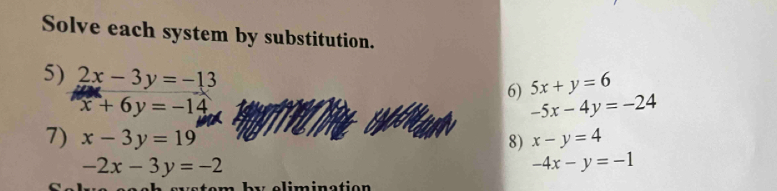 Solve each system by substitution. 
5) 2x-3y=-13 6) 5x+y=6
x+6y=-14
-5x-4y=-24
7) x-3y=19 8) x-y=4
-2x-3y=-2
-4x-y=-1
y eim ination